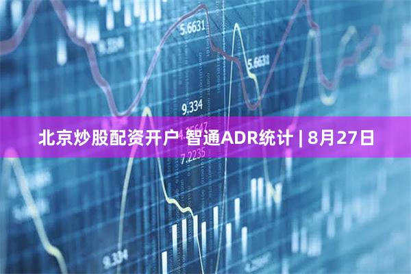 北京炒股配资开户 智通ADR统计 | 8月27日