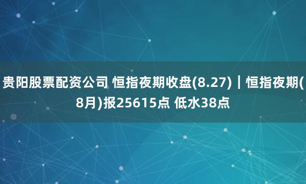 贵阳股票配资公司 恒指夜期收盘(8.27)︱恒指夜期(8月)报25615点 低水38点
