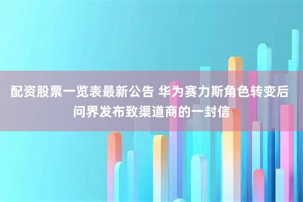 配资股票一览表最新公告 华为赛力斯角色转变后 问界发布致渠道商的一封信