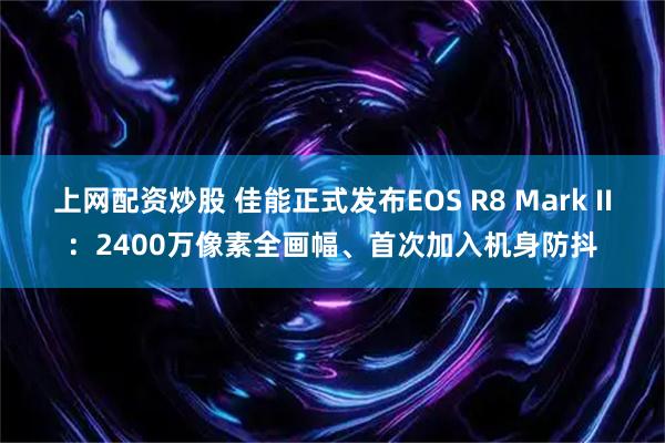 上网配资炒股 佳能正式发布EOS R8 Mark II：2400万像素全画幅、首次加入机身防抖