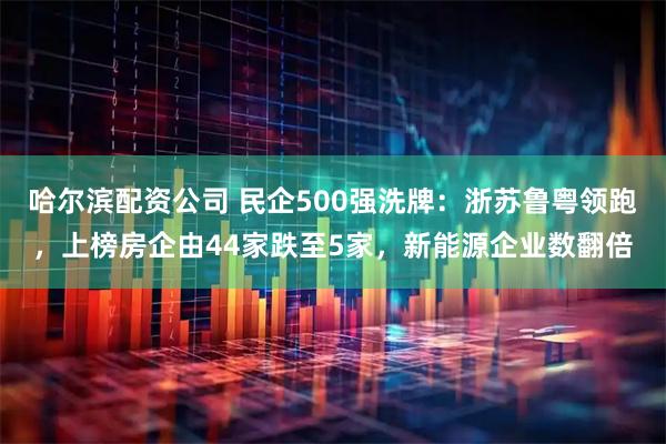 哈尔滨配资公司 民企500强洗牌：浙苏鲁粤领跑，上榜房企由44家跌至5家，新能源企业数翻倍