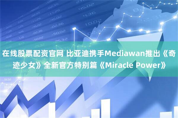 在线股票配资官网 比亚迪携手Mediawan推出《奇迹少女》全新官方特别篇《Miracle Power》