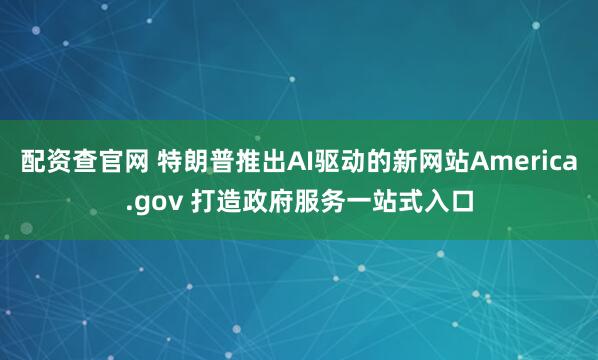 配资查官网 特朗普推出AI驱动的新网站America.gov 打造政府服务一站式入口