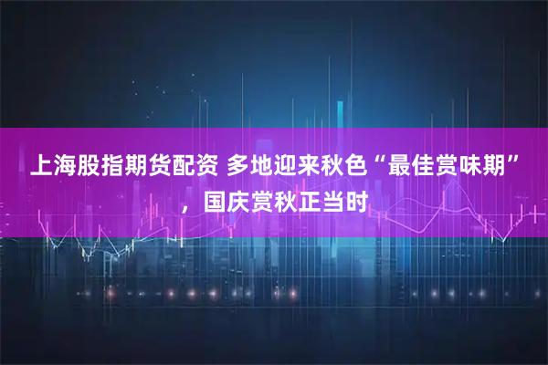 上海股指期货配资 多地迎来秋色“最佳赏味期”，国庆赏秋正当时