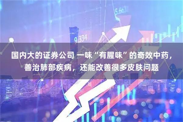 国内大的证券公司 一味“有腥味”的奇效中药，善治肺部疾病，还能改善很多皮肤问题